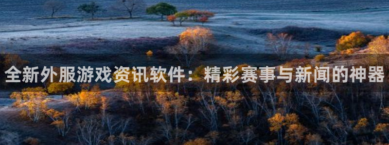 杜邦娱乐注册地址：全新外服游戏资讯软件：精彩赛事与新闻的神器