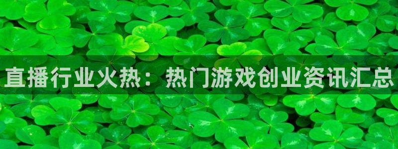 杜邦娱乐登录：直播行业火热：热门游戏创业资讯汇总