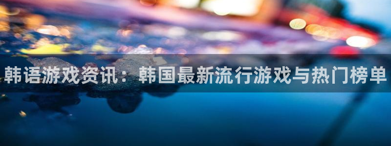 杜邦娱乐官方平台：韩语游戏资讯：韩国最新流行游戏与热门榜单