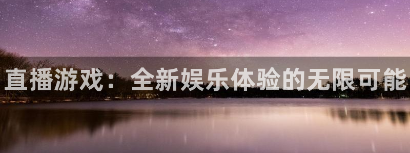 杜邦娱乐平台官方网站：直播游戏：全新娱乐体验的无限可能
