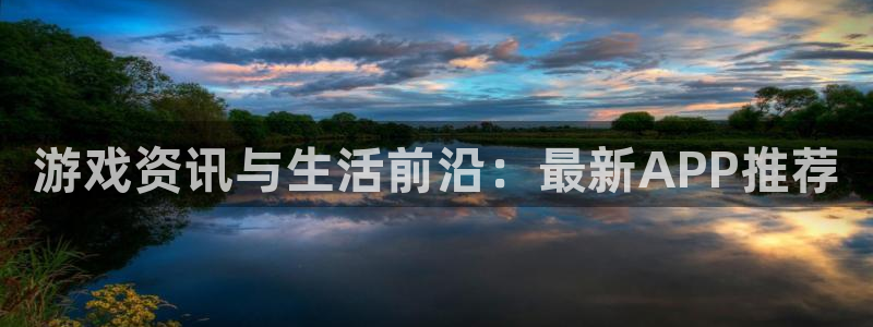 杜邦娱乐登陆：游戏资讯与生活前沿：最新APP推荐