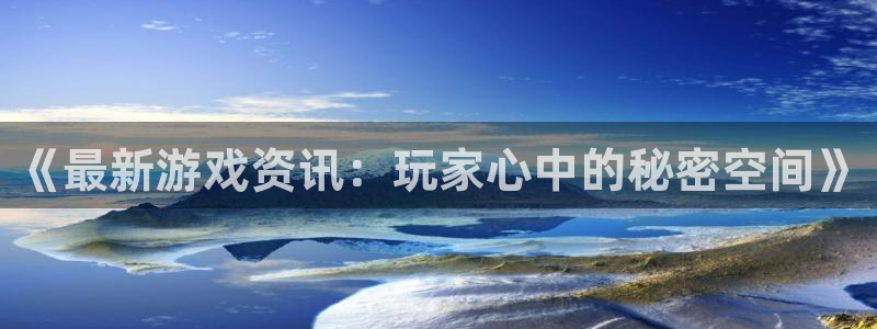 杜邦娱乐平台官网客服电话：《最新游戏资讯：玩家心中的秘密空间