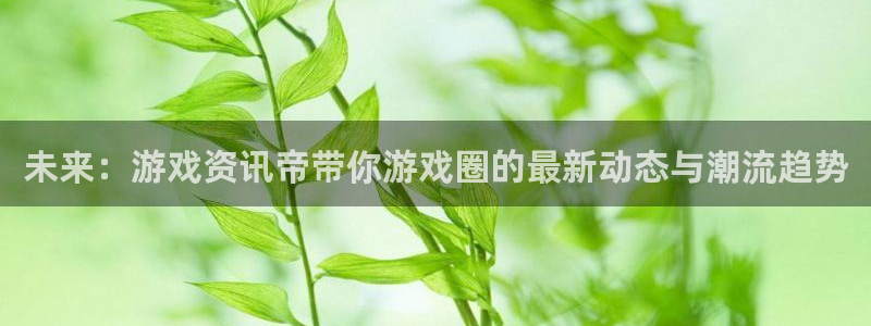 杜邦娱乐平台登录线路：未来：游戏资讯帝带你游戏圈的最新动态与