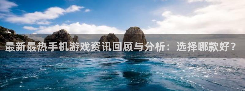 杜邦娱乐注册网站：最新最热手机游戏资讯回顾与分析：选择哪款好