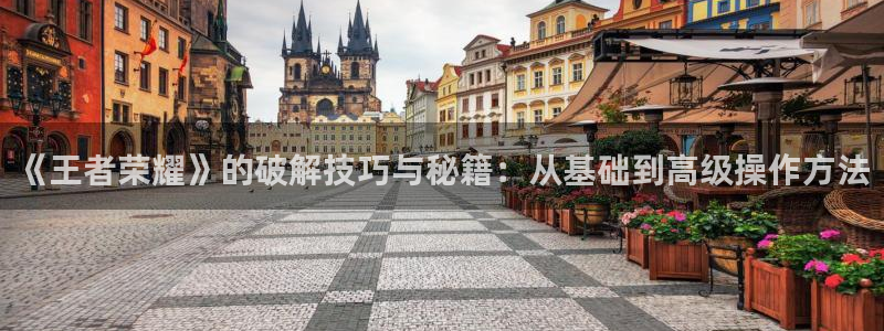 杜邦娱乐登录地址：《王者荣耀》的破解技巧与秘籍：从基础到高级