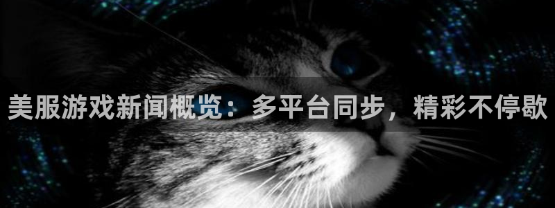 杜邦娱乐线路测试：美服游戏新闻概览：多平台同步，精彩不停歇