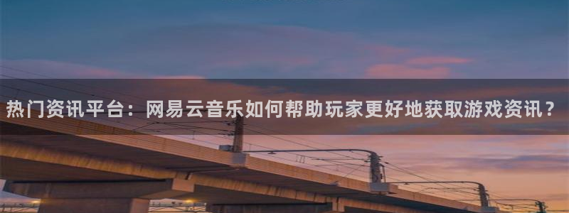 杜邦娱乐娱乐是真的吗：热门资讯平台：网易云音乐如何帮助玩家更