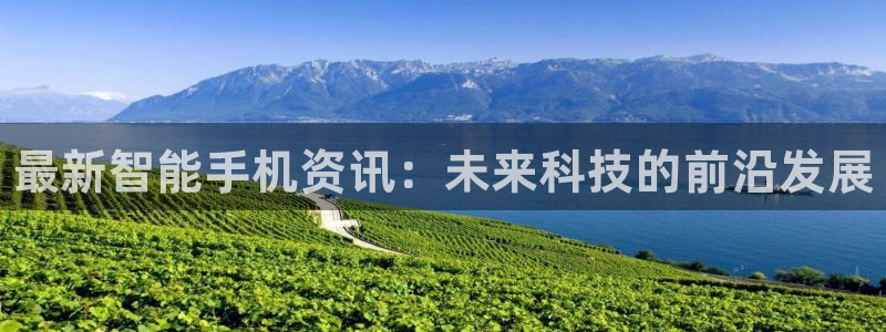 杜邦娱乐下载链接：最新智能手机资讯：未来科技的前沿发展