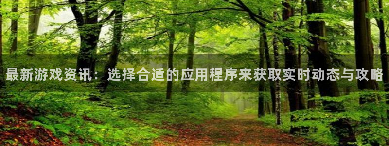 杜邦娱乐登陆地址：最新游戏资讯：选择合适的应用程序来获取实时